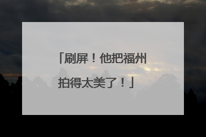 刷屏！他把福州拍得太美了！