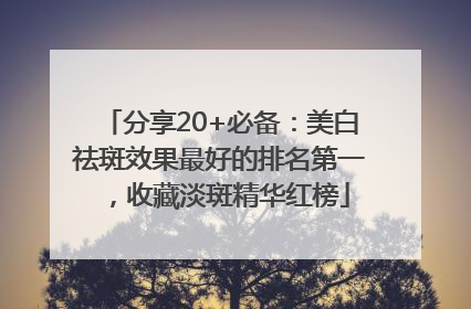 分享20+必备：美白祛斑效果最好的排名第一，收藏淡斑精华红榜