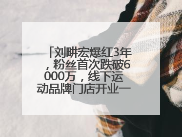 刘畊宏爆红3年，粉丝首次跌破6000万，线下运动品牌门店开业一周实景曝光