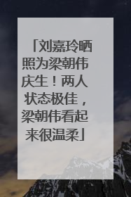 刘嘉玲晒照为梁朝伟庆生！两人状态极佳，梁朝伟看起来很温柔