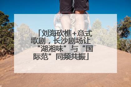 刘海砍樵+意式歌剧，长沙剧场让“湖湘味”与“国际范”同频共振