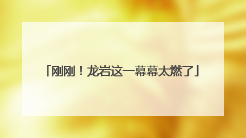 刚刚！龙岩这一幕幕太燃了