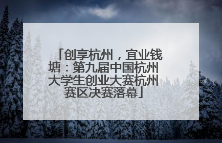 创享杭州，宜业钱塘：第九届中国杭州大学生创业大赛杭州赛区决赛落幕