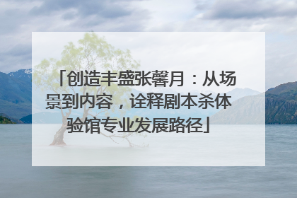 创造丰盛张馨月：从场景到内容，诠释剧本杀体验馆专业发展路径