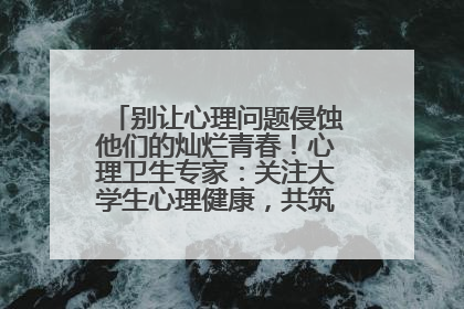 别让心理问题侵蚀他们的灿烂青春！心理卫生专家：关注大学生心理健康，共筑青春心灵防线