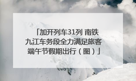 加开列车31列 南铁九江车务段全力满足旅客端午节假期出行（图）