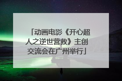 动画电影《开心超人之逆世营救》主创交流会在广州举行