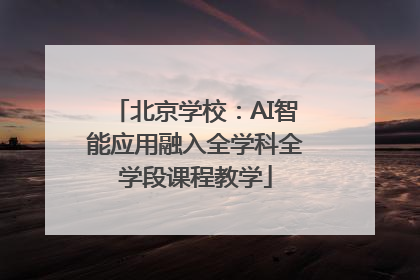 北京学校：AI智能应用融入全学科全学段课程教学