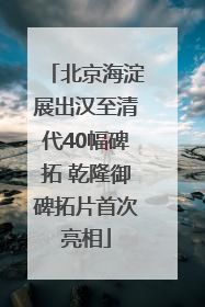 北京海淀展出汉至清代40幅碑拓 乾隆御碑拓片首次亮相