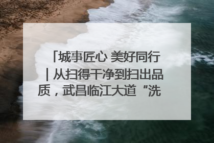 城事匠心 美好同行｜从扫得干净到扫出品质，武昌临江大道“洗”出洁净样板路