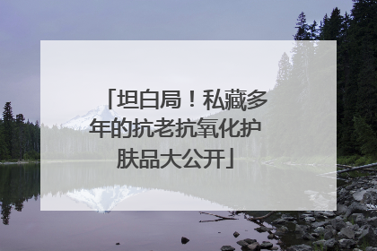 坦白局！私藏多年的抗老抗氧化护肤品大公开