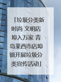 垃圾分类新时尚 文明店埠入万家 青岛莱西市店埠镇开展垃圾分类宣传活动
