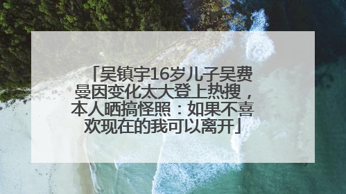 吴镇宇16岁儿子吴费曼因变化太大登上热搜，本人晒搞怪照：如果不喜欢现在的我可以离开