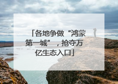 各地争做“鸿蒙第一城”，抢夺万亿生态入口