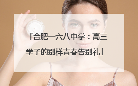 合肥一六八中学：高三学子的别样青春告别礼