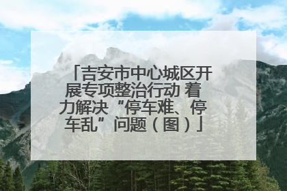吉安市中心城区开展专项整治行动 着力解决“停车难、停车乱”问题（图）