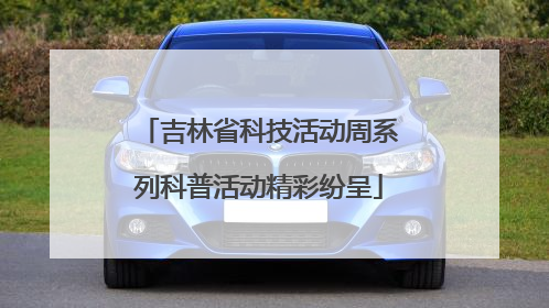 吉林省科技活动周系列科普活动精彩纷呈