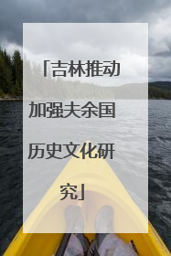 吉林推动加强夫余国历史文化研究