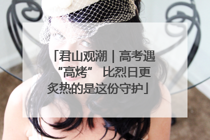 君山观潮｜高考遇“高烤” 比烈日更炙热的是这份守护