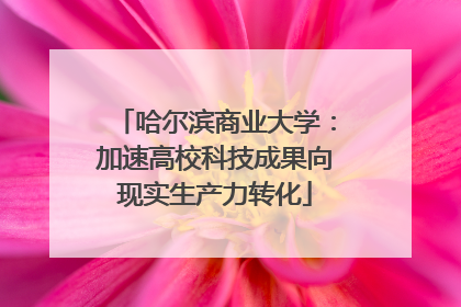 哈尔滨商业大学：加速高校科技成果向现实生产力转化