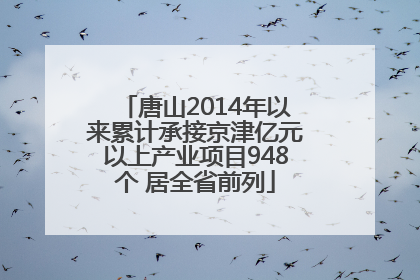 唐山2014年以来累计承接京津亿元以上产业项目948个 居全省前列