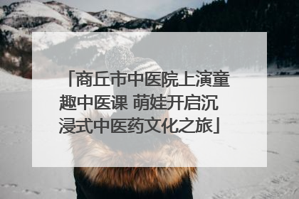 商丘市中医院上演童趣中医课 萌娃开启沉浸式中医药文化之旅