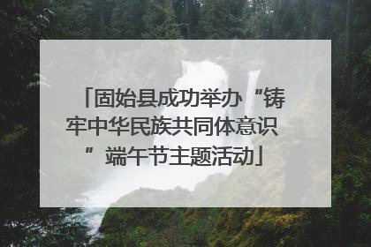 固始县成功举办“铸牢中华民族共同体意识”端午节主题活动