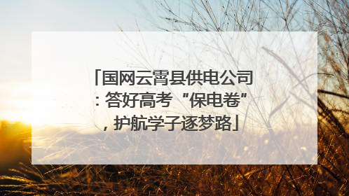 国网云霄县供电公司：答好高考“保电卷”，护航学子逐梦路