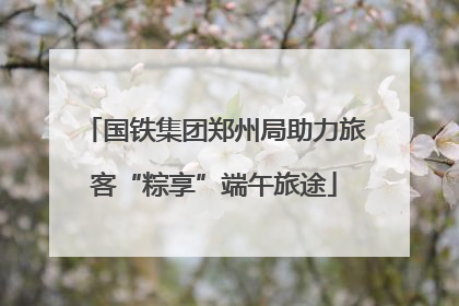 国铁集团郑州局助力旅客“粽享”端午旅途