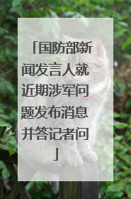 国防部新闻发言人就近期涉军问题发布消息并答记者问