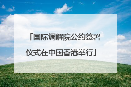 国际调解院公约签署仪式在中国香港举行