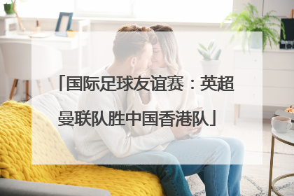 国际足球友谊赛：英超曼联队胜中国香港队