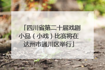 四川省第二十届戏剧小品（小戏）比赛将在达州市通川区举行