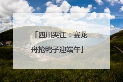 四川夹江：赛龙舟抢鸭子迎端午