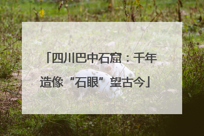 四川巴中石窟：千年造像“石眼”望古今
