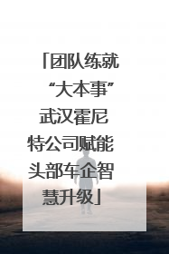 团队练就“大本事” 武汉霍尼特公司赋能头部车企智慧升级