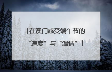 在澳门感受端午节的“速度”与“温情”