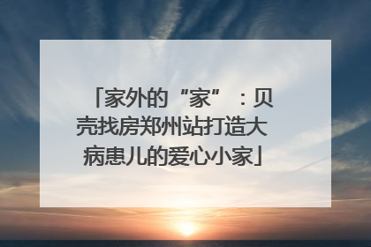 家外的“家”：贝壳找房郑州站打造大病患儿的爱心小家