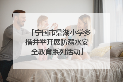 宁国市鼎湖小学多措并举开展防溺水安全教育系列活动