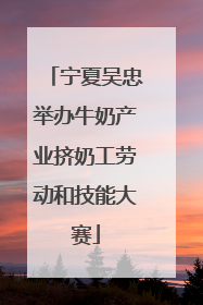 宁夏吴忠举办牛奶产业挤奶工劳动和技能大赛