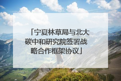 宁夏林草局与北大碳中和研究院签署战略合作框架协议