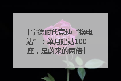 宁德时代竞速“换电站”：单月建站100座，是蔚来的两倍