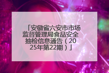 安徽省六安市市场监督管理局食品安全抽检信息通告（2025年第22期）