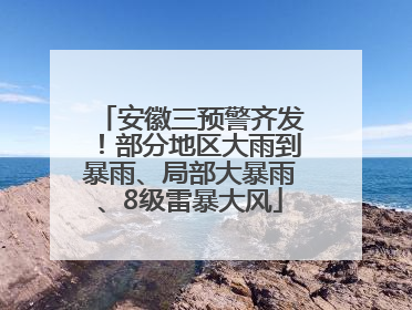 安徽三预警齐发！部分地区大雨到暴雨、局部大暴雨、8级雷暴大风