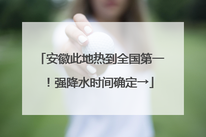 安徽此地热到全国第一！强降水时间确定→