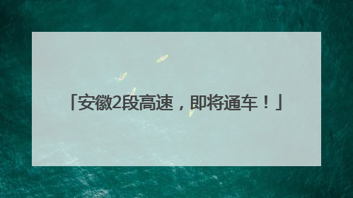 安徽2段高速，即将通车！
