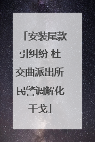 安装尾款引纠纷 杜交曲派出所民警调解化干戈