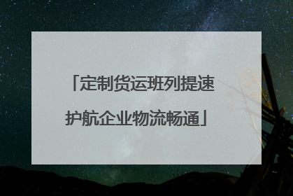 定制货运班列提速 护航企业物流畅通