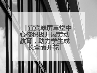 宜宾翠屏草堂中心校积极开展劳动教育，助力学生成长全面开花