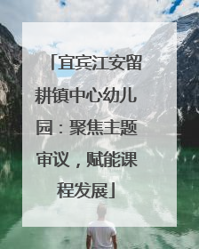 宜宾江安留耕镇中心幼儿园：聚焦主题审议，赋能课程发展